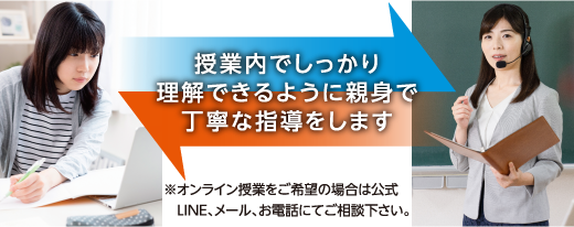 授業内でしっかり理解できるように親身で丁寧な指導をします※オンライン授業をご希望の場合は公式LINE、メール、お電話にてご相談下さい。