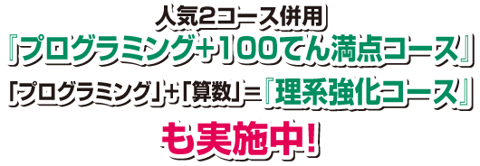 人気2コース併用『プログラミング+100てん満点コース』、「プログラミング」+「算数」＝『理系強化コース』も実施中！