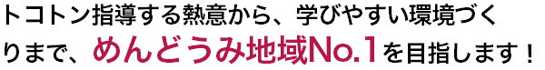 トコトン指導する熱意から、学びやすい環境づく りまで、めんどうみ地域No.1を目指します！
