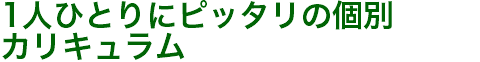 1人ひとりにピッタリの個別 カリキュラム